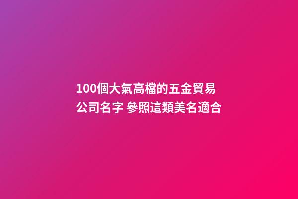 100個大氣高檔的五金貿易公司名字 參照這類美名適合-第1張-公司起名-玄機派